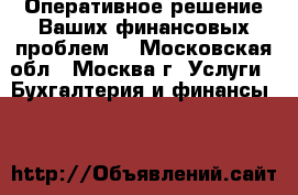 Оперативное решение Ваших финансовых проблем. - Московская обл., Москва г. Услуги » Бухгалтерия и финансы   